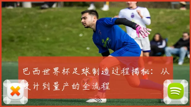 巴西世界杯足球制造过程揭秘：从设计到量产的全流程