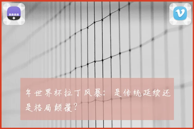 年世界杯拉丁风暴：是传统延续还是格局颠覆？