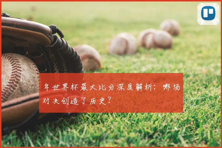 年世界杯最大比分深度解析：哪场对决创造了历史？