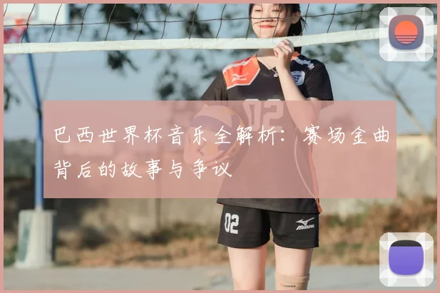 巴西世界杯音乐全解析：赛场金曲背后的故事与争议