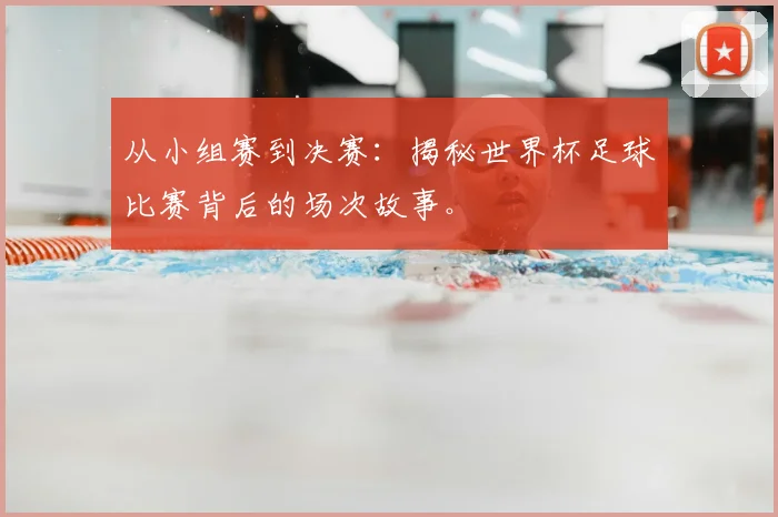 从小组赛到决赛：揭秘世界杯足球比赛背后的场次故事。
