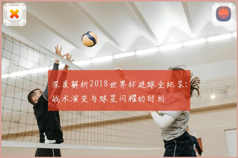 深度解析2018世界杯进球全纪录：战术演变与球星闪耀的时刻