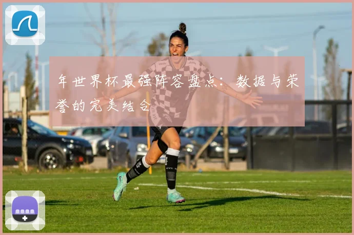 年世界杯最强阵容盘点:数据与荣誉的完美结合
