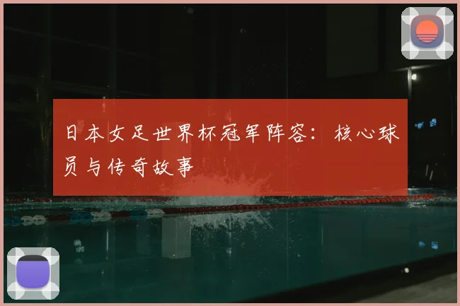 日本女足世界杯冠军阵容：核心球员与传奇故事