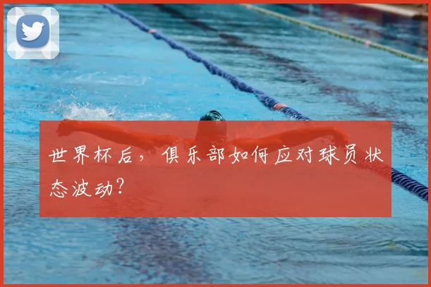 世界杯后,俱乐部如何应对球员状态波动?