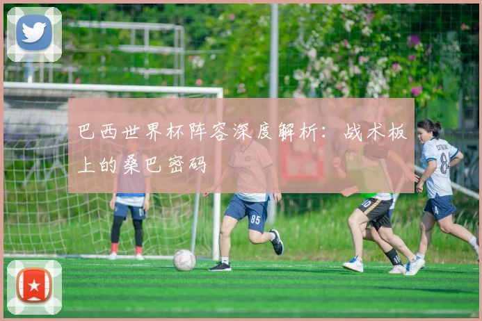 巴西世界杯阵容深度解析：战术板上的桑巴密码