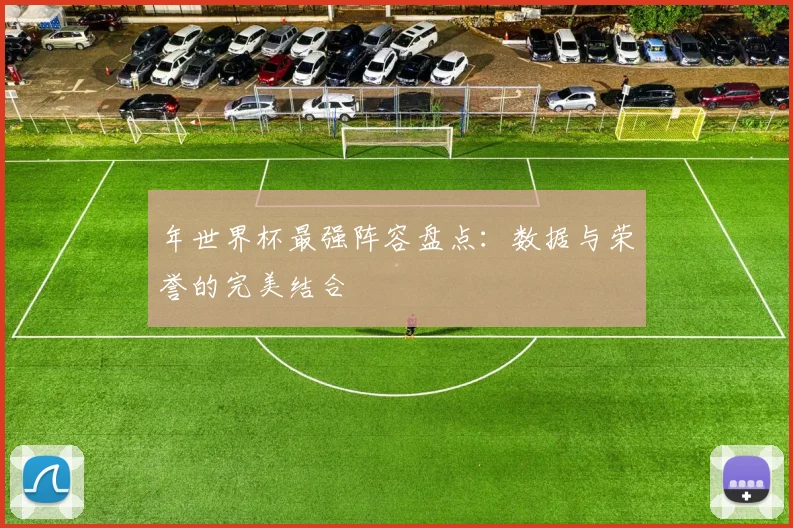 年世界杯最强阵容盘点:数据与荣誉的完美结合
