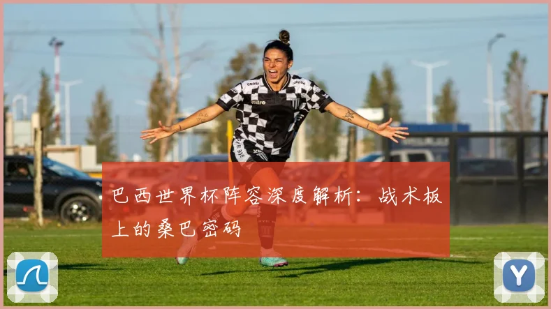 巴西世界杯阵容深度解析：战术板上的桑巴密码
