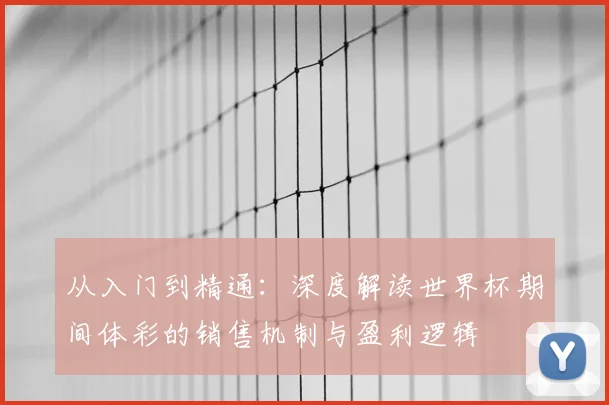 从入门到精通：深度解读世界杯期间体彩的销售机制与盈利逻辑
