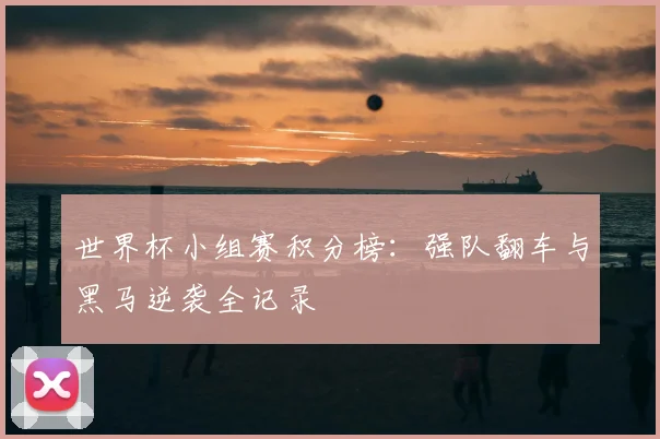 世界杯小组赛积分榜：强队翻车与黑马逆袭全记录