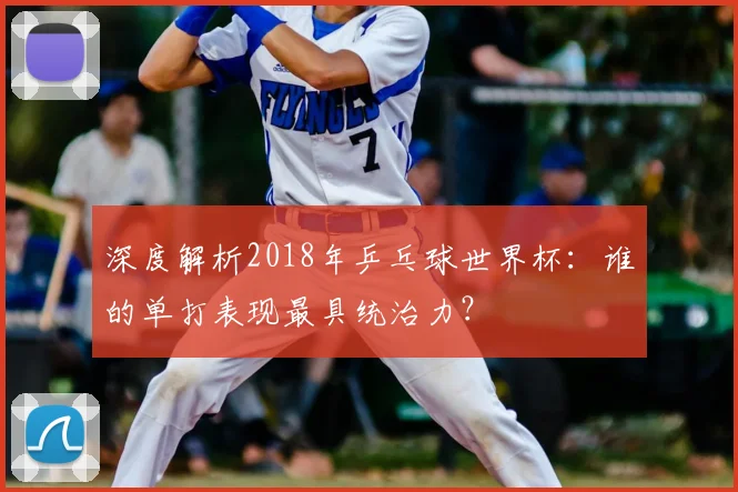 深度解析2018年乒乓球世界杯：谁的单打表现最具统治力？