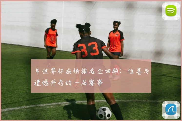 年世界杯成绩排名全回顾：惊喜与遗憾并存的一届赛事