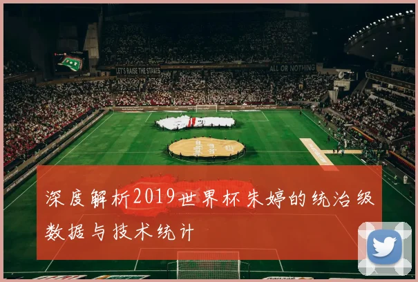 深度解析2019世界杯朱婷的统治级数据与技术统计