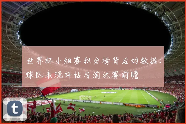 世界杯小组赛积分榜背后的数据:球队表现评估与淘汰赛前瞻