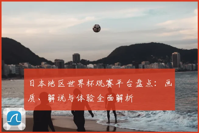 日本地区世界杯观赛平台盘点:画质、解说与体验全面解析