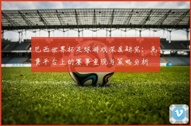 巴西世界杯足球游戏深度研究：免费平台上的赛事重现与策略分析