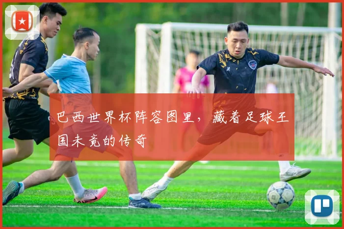 巴西世界杯阵容图里，藏着足球王国未竟的传奇