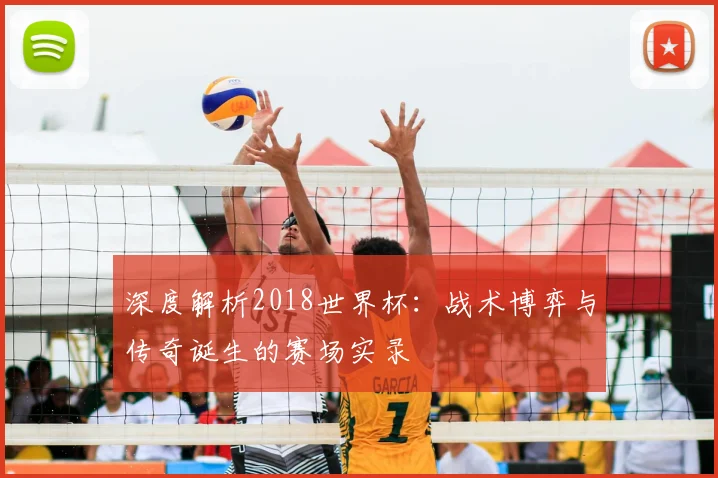 深度解析2018世界杯：战术博弈与传奇诞生的赛场实录