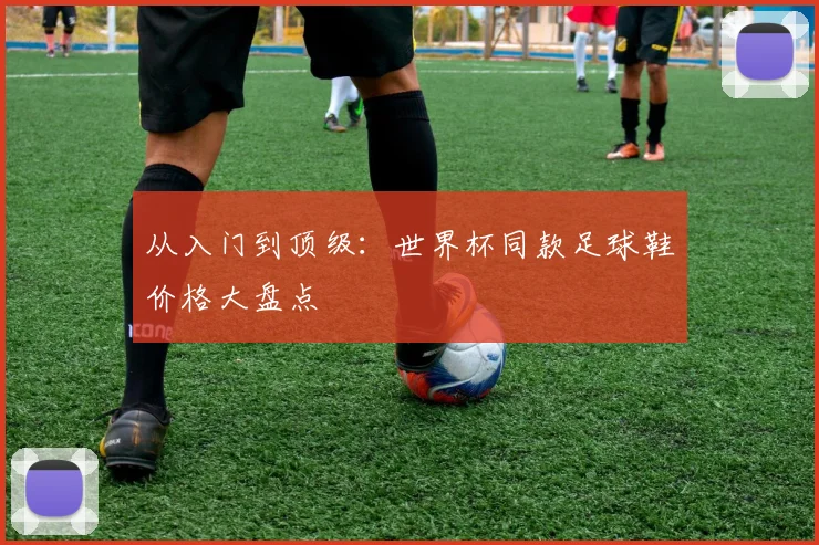 从入门到顶级：世界杯同款足球鞋价格大盘点
