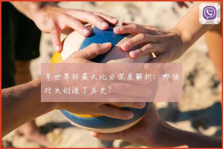 年世界杯最大比分深度解析:哪场对决创造了历史?