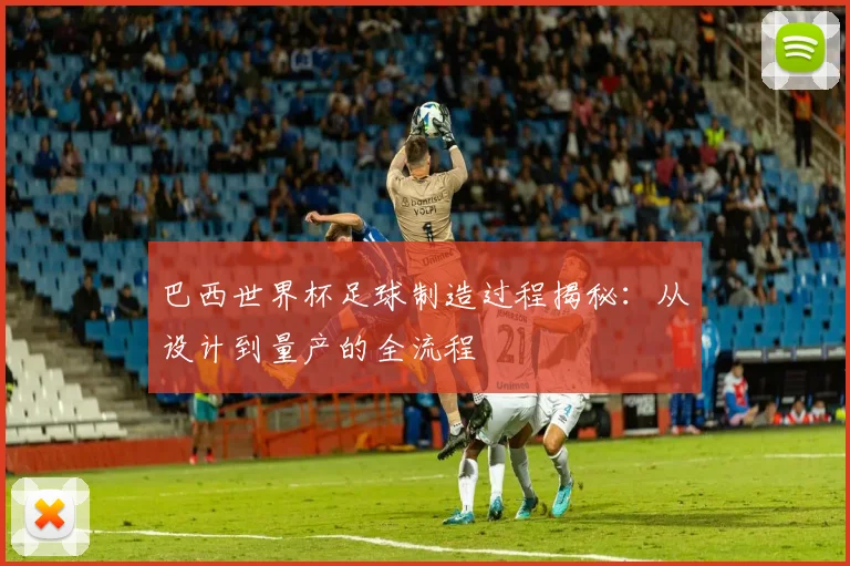巴西世界杯足球制造过程揭秘：从设计到量产的全流程