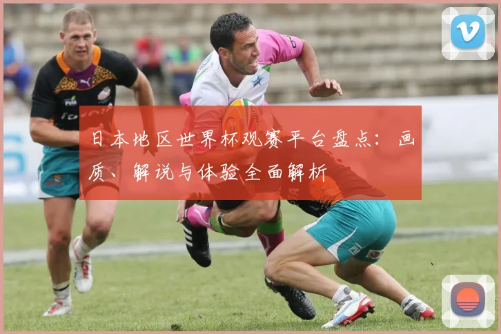 日本地区世界杯观赛平台盘点:画质、解说与体验全面解析